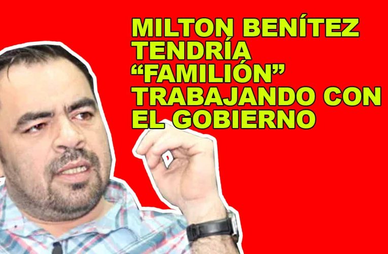 MILTON BENÍTEZ TENDRÍA “FAMILIÓN” TRABAJANDO CON EL GOBIERNO