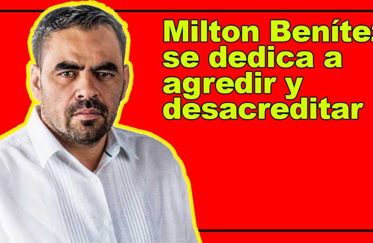 Milton Benítez se dedica a agredir y desacreditar